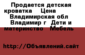 Продается детская кроватка. › Цена ­ 4 000 - Владимирская обл., Владимир г. Дети и материнство » Мебель   